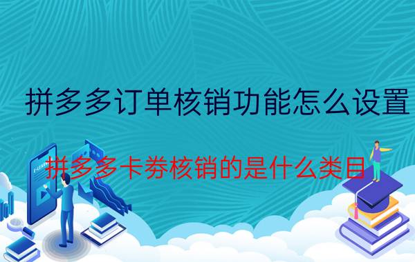 拼多多订单核销功能怎么设置 拼多多卡劵核销的是什么类目？